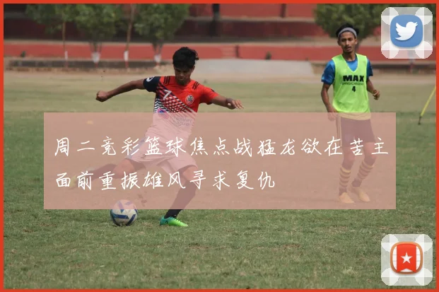 周二竞彩篮球焦点战猛龙欲在苦主面前重振雄风寻求复仇