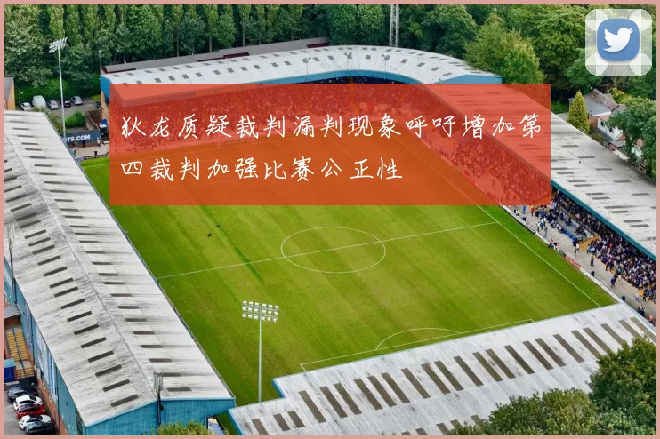 狄龙质疑裁判漏判现象呼吁增加第四裁判加强比赛公正性