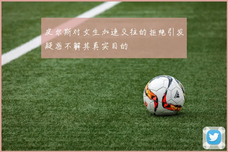 皮尔斯对女生加速交往的拒绝引发疑惑不解其真实目的