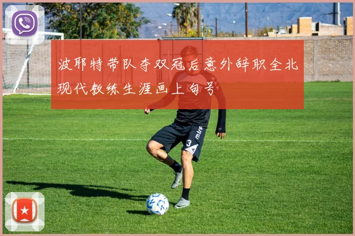 波耶特带队夺双冠后意外辞职全北现代教练生涯画上句号