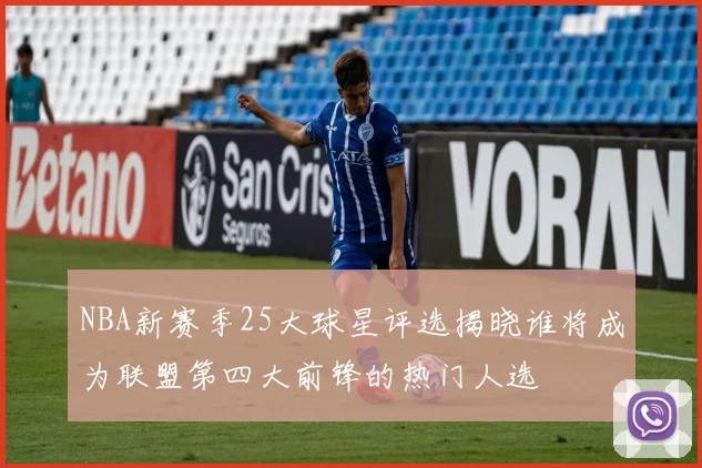NBA新赛季25大球星评选揭晓谁将成为联盟第四大前锋的热门人选