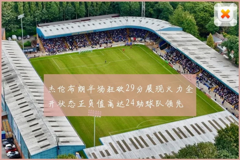 杰伦布朗半场狂砍29分展现火力全开状态正负值高达24助球队领先