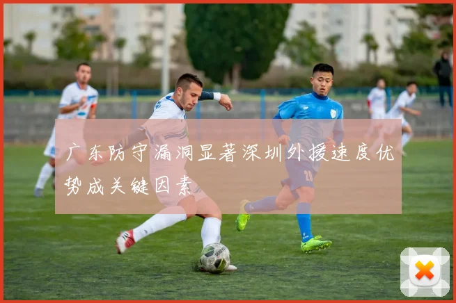 广东防守漏洞显著深圳外援速度优势成关键因素