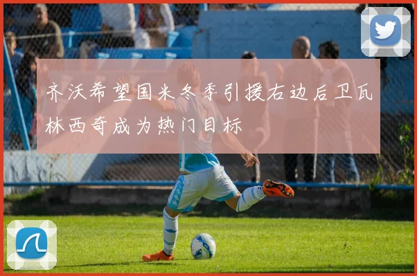 齐沃希望国米冬季引援右边后卫瓦林西奇成为热门目标