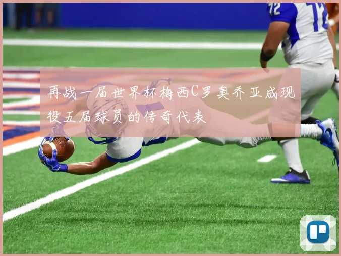 再战一届世界杯梅西C罗奥乔亚成现役五届球员的传奇代表