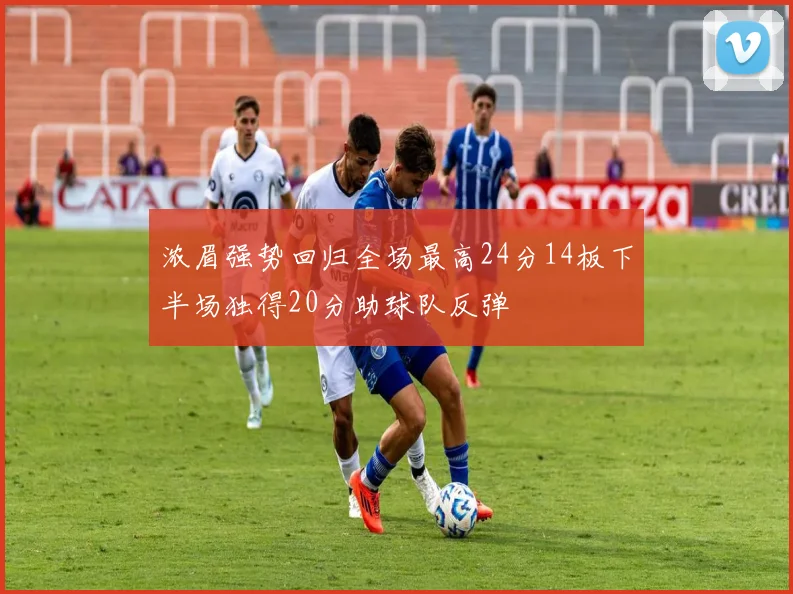 浓眉强势回归全场最高24分14板下半场独得20分助球队反弹