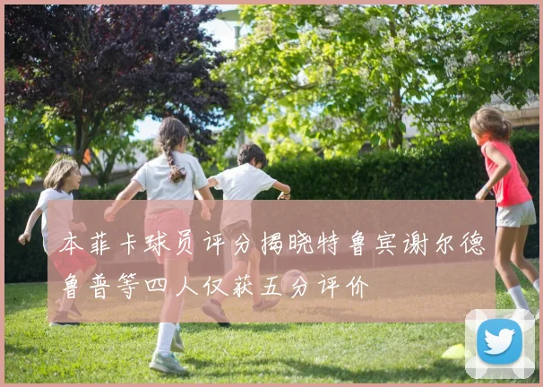 本菲卡球员评分揭晓特鲁宾谢尔德鲁普等四人仅获五分评价