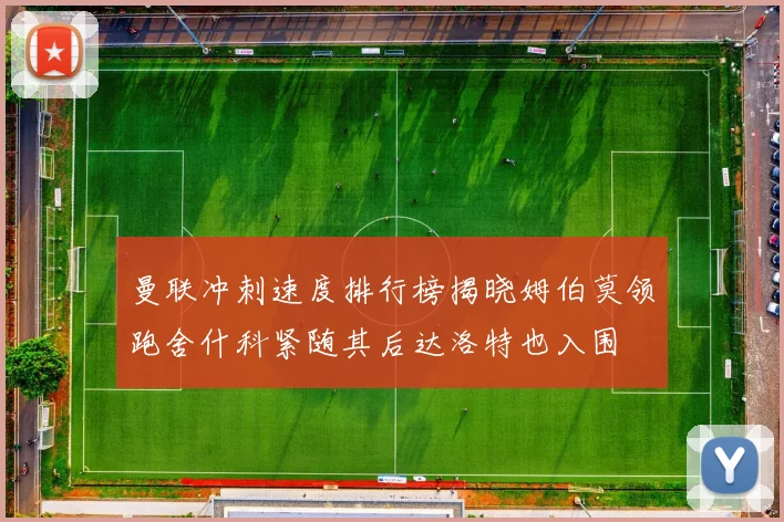 曼联冲刺速度排行榜揭晓姆伯莫领跑舍什科紧随其后达洛特也入围