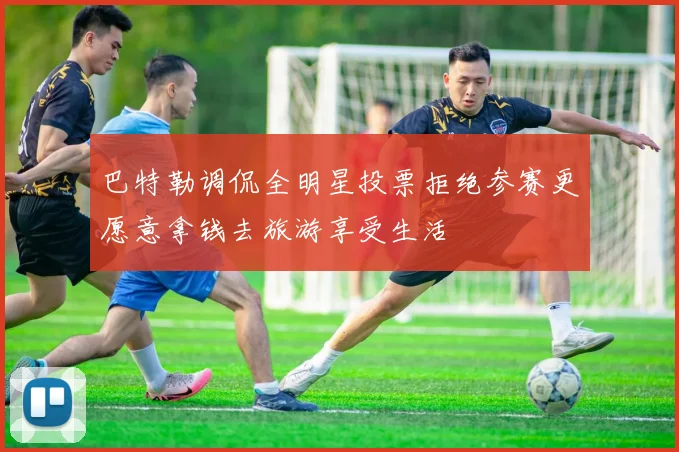 巴特勒调侃全明星投票拒绝参赛更愿意拿钱去旅游享受生活