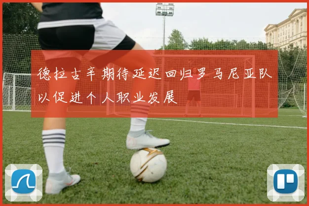 德拉古辛期待延迟回归罗马尼亚队以促进个人职业发展