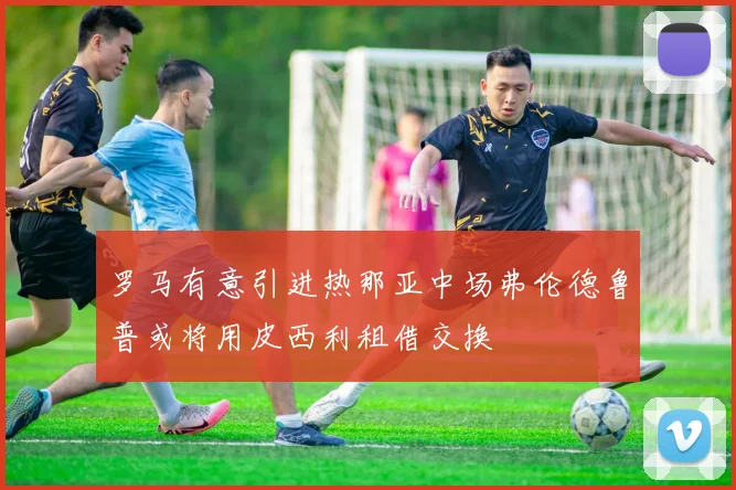 罗马有意引进热那亚中场弗伦德鲁普或将用皮西利租借交换