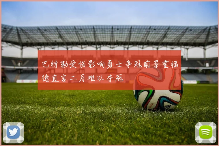 巴特勒受伤影响勇士争冠前景霍福德直言二月难以夺冠