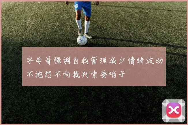 字母哥强调自我管理减少情绪波动不抱怨不向裁判索要哨子