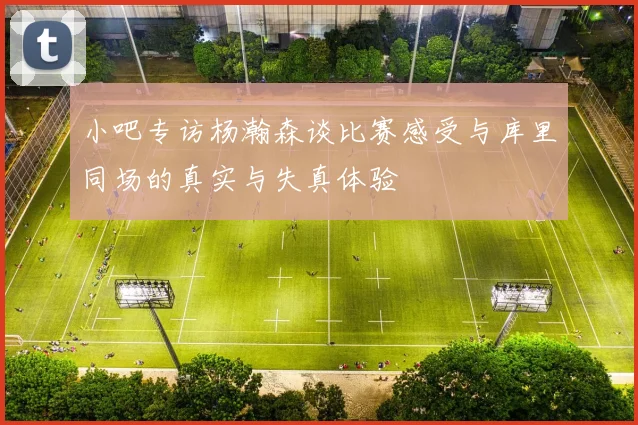 小吧专访杨瀚森谈比赛感受与库里同场的真实与失真体验