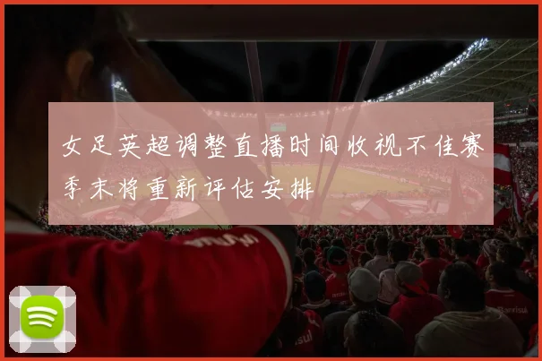 女足英超调整直播时间收视不佳赛季末将重新评估安排