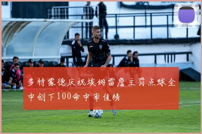 多特蒙德庆祝埃姆雷詹主罚点球全中创下100命中率佳绩