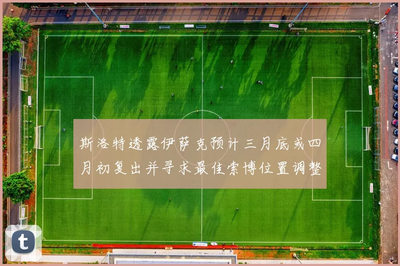 斯洛特透露伊萨克预计三月底或四月初复出并寻求最佳索博位置调整方案