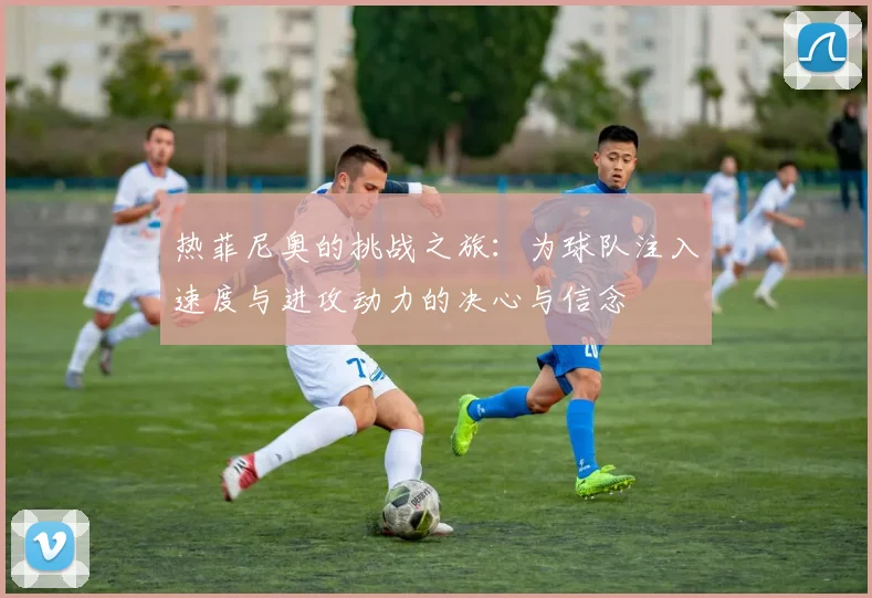 热菲尼奥的挑战之旅：为球队注入速度与进攻动力的决心与信念