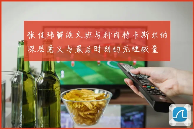 张佳玮解读文班与科内特卡斯尔的深层意义与最后时刻的无理较量