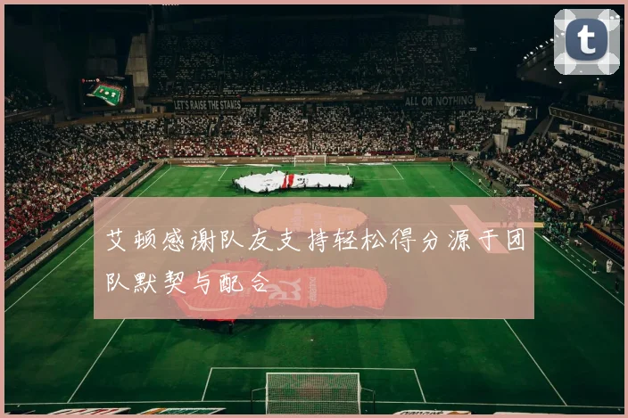 艾顿感谢队友支持轻松得分源于团队默契与配合