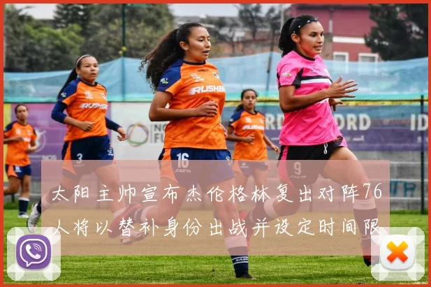 太阳主帅宣布杰伦格林复出对阵76人将以替补身份出战并设定时间限制