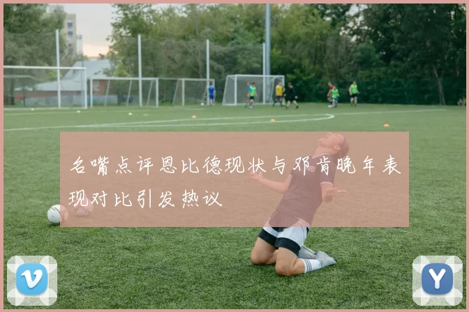 名嘴点评恩比德现状与邓肯晚年表现对比引发热议