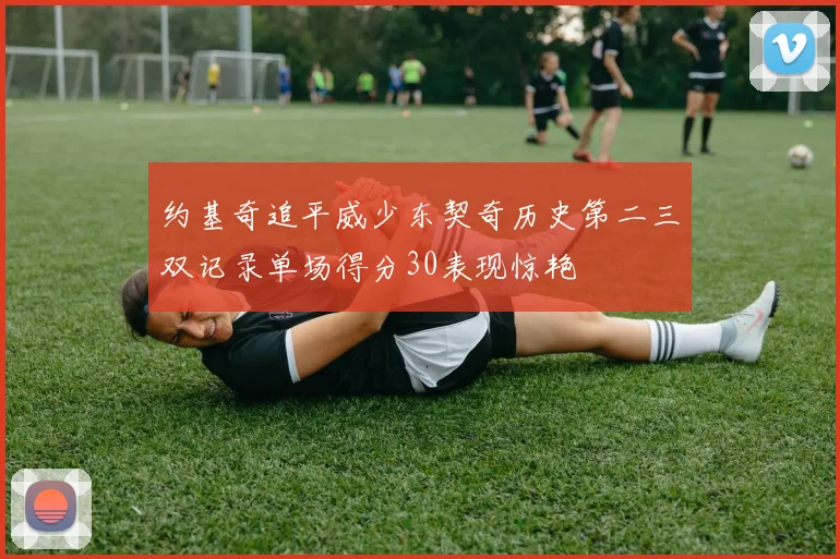 约基奇追平威少东契奇历史第二三双记录单场得分30表现惊艳