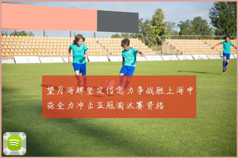 望月海辉坚定信念力争战胜上海申花全力冲击亚冠淘汰赛资格