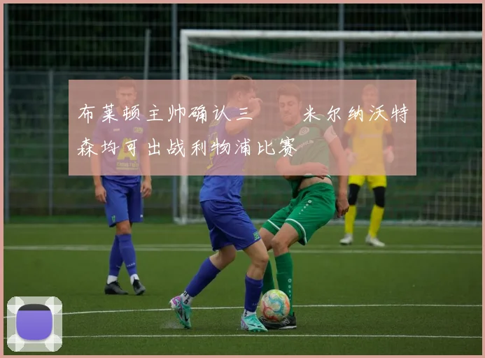 布莱顿主帅确认三笘薫米尔纳沃特森均可出战利物浦比赛