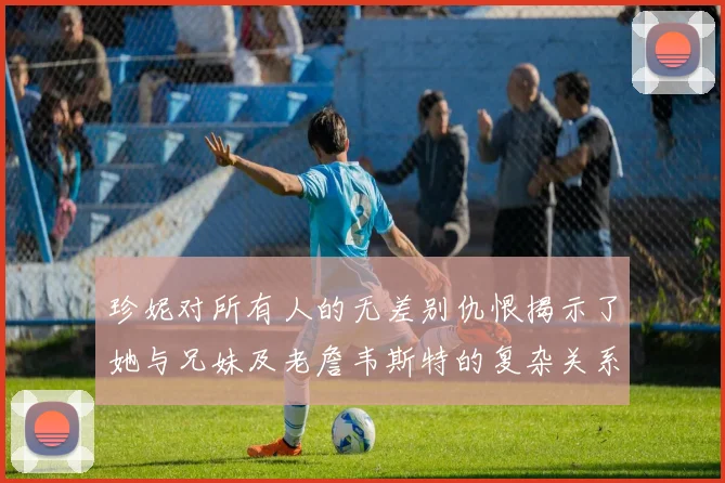 珍妮对所有人的无差别仇恨揭示了她与兄妹及老詹韦斯特的复杂关系