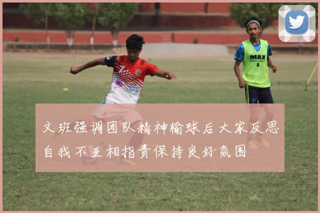 文班强调团队精神输球后大家反思自我不互相指责保持良好氛围