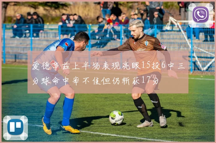 爱德华兹上半场表现亮眼15投6中三分球命中率不佳但仍斩获17分