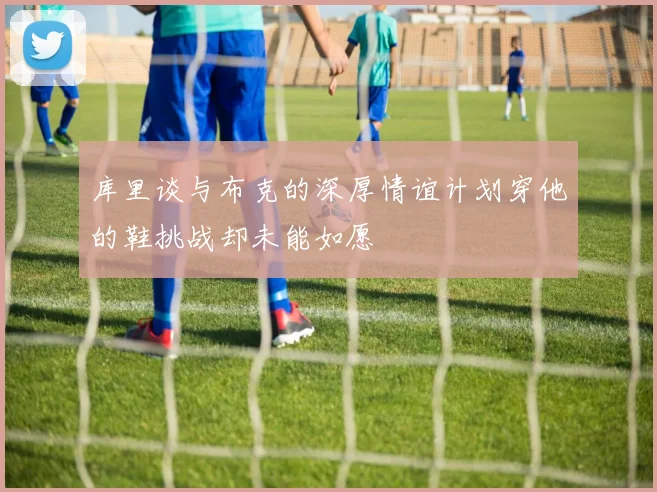 库里谈与布克的深厚情谊计划穿他的鞋挑战却未能如愿