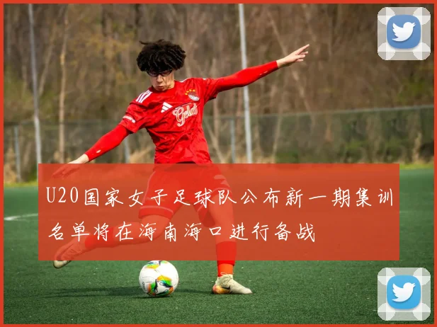 U20国家女子足球队公布新一期集训名单将在海南海口进行备战