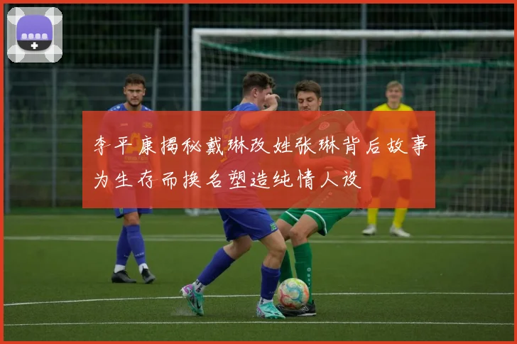 李平康揭秘戴琳改姓张琳背后故事为生存而换名塑造纯情人设