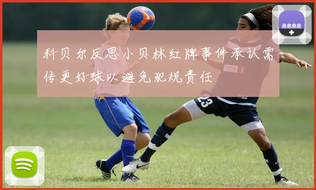 科贝尔反思小贝林红牌事件承认需传更好球以避免犯规责任