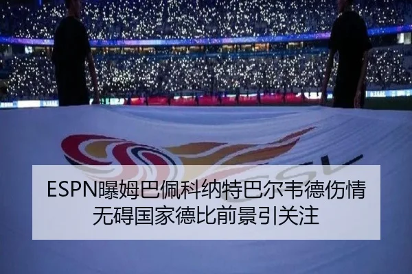 ESPN曝姆巴佩科纳特巴尔韦德伤情无碍国家德比前景引关注 | leyu