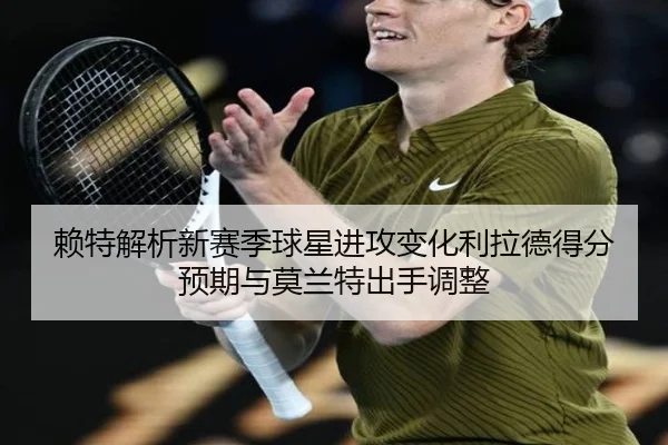 赖特解析新赛季球星进攻变化利拉德得分预期与莫兰特出手调整 | leyu